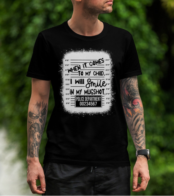 When It Comes To My Child I Will Smile In My Mugshot Police Department 00234567 T-Shirt