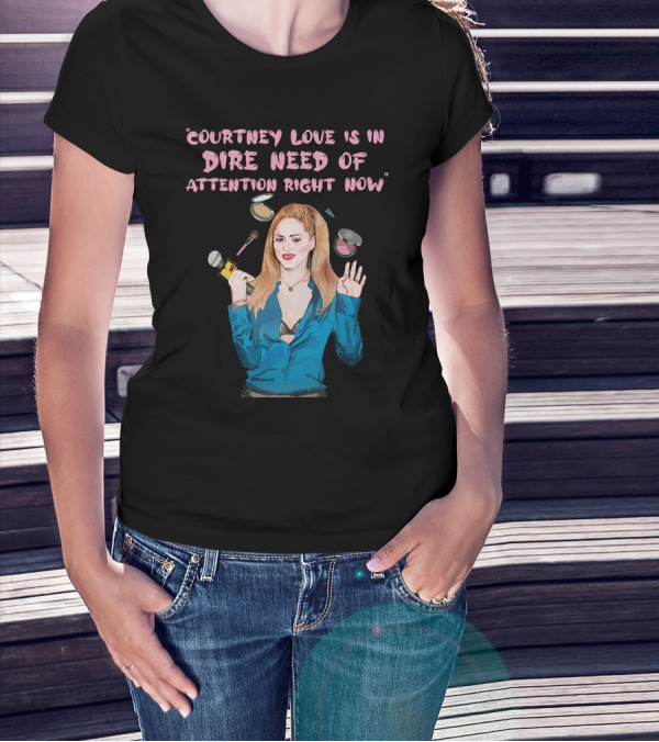 Courtney Love Is In Dire Need Of Attention Right Now T-Shirt