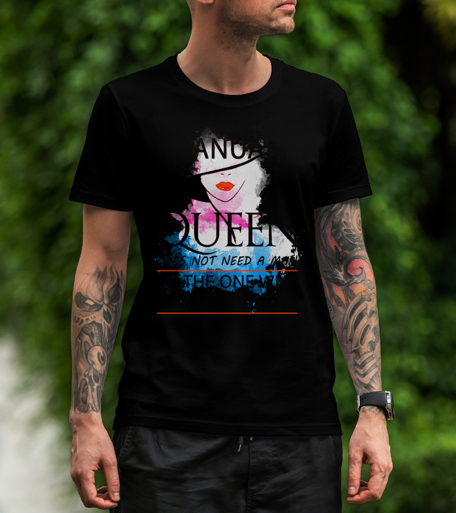 A January Queen Does Not Need A Man I'm The One Who A Man Needs T-Shirt