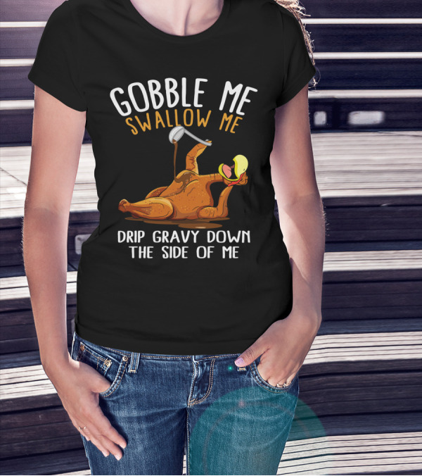 Gobble Me Swallow Me Drip Gravy Down The Side Of Me Thanksgiving T-Shirt
