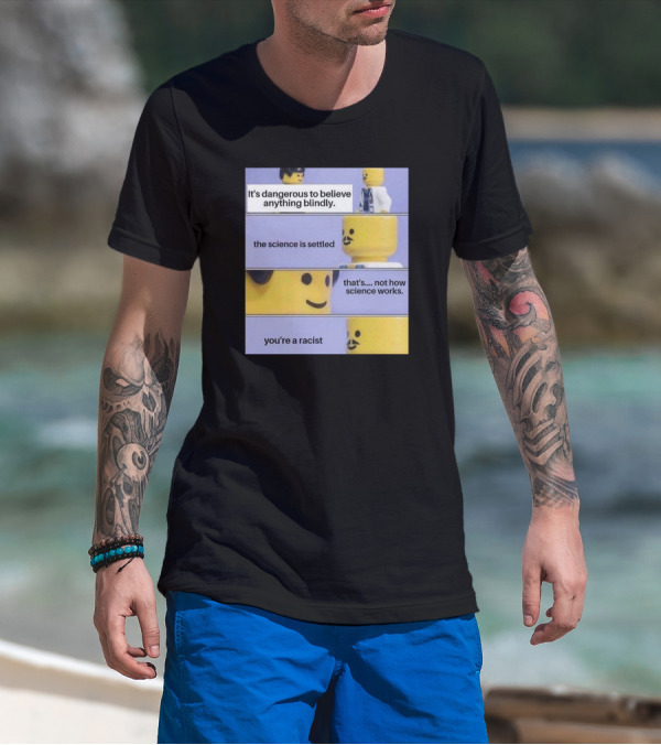 It's Dangerous To Believe Anything Blindly The Science Is Settled That's Not How Science Works You're A Racist T-Shirt