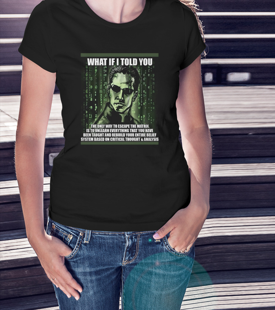 What If I Told You The Only Way To Escape The Matrix Is To Unlearn Everything You Have Been Taught And Rebuild Your Entire Belief System Based On Critical Thought And Analysis T-Shirt