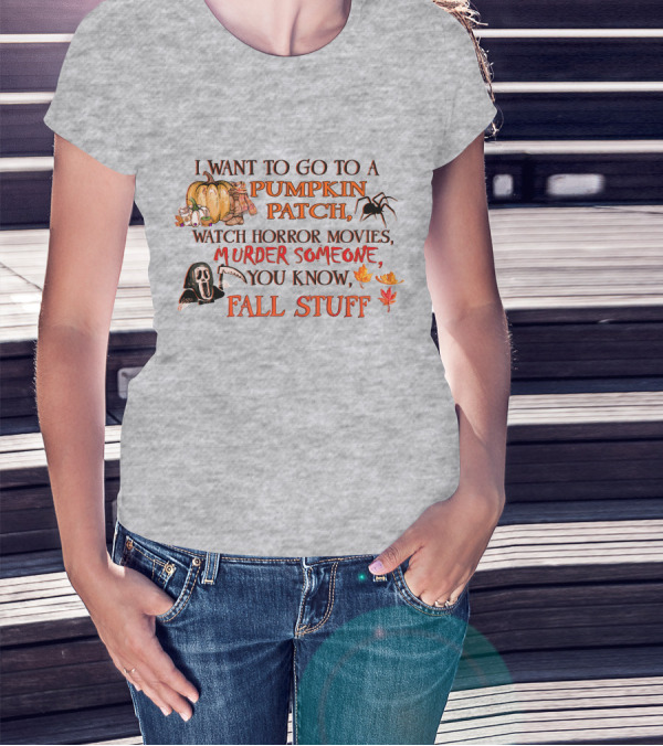 I Want To Go To A Pumpkin Patch, Watch Horror Movies, Murder Someone, You Know, Fall Stuff T-Shirt