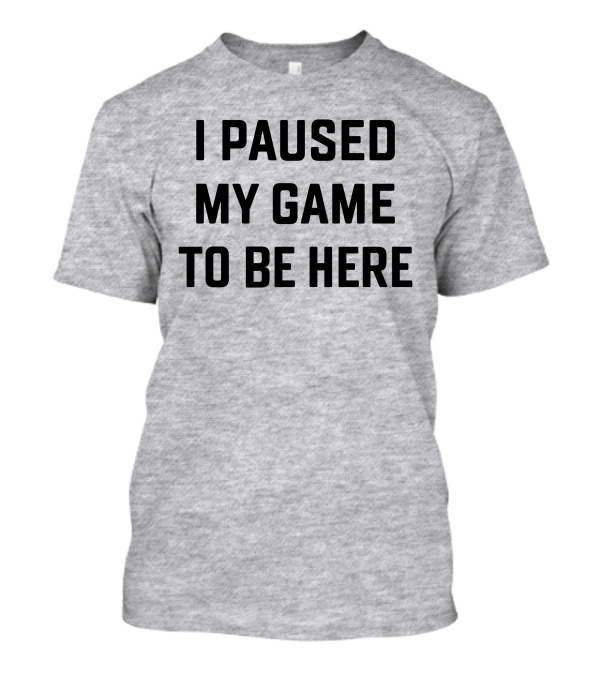 I Paused My Game To Be Here Gamer T-Shirt