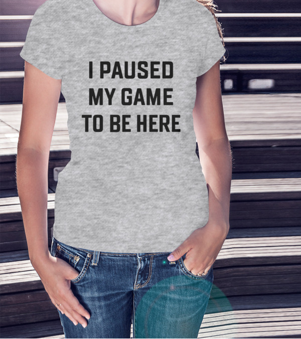 I Paused My Game To Be Here Gamer T-Shirt