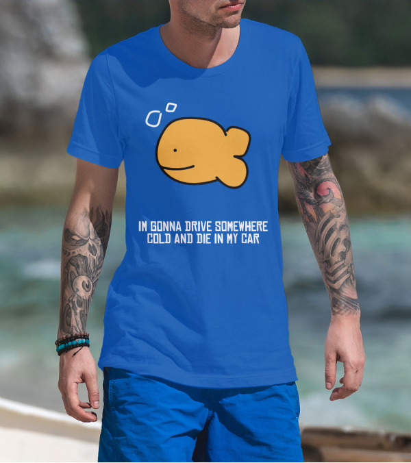 Im Gonna Drive Somewhere Cold And Die In My Car Martín Goldfish T-Shirt