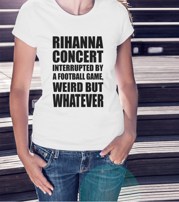 Rihanna Concert Interrupted By A Football Game Weird But Whatever T-Shirt