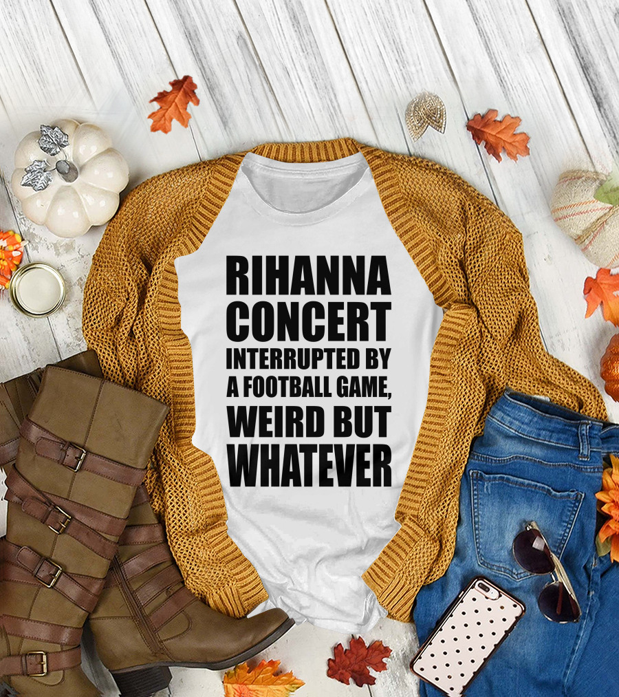 Rihanna Concert Interrupted by a Football Game Weird but Whatever T-Shirt