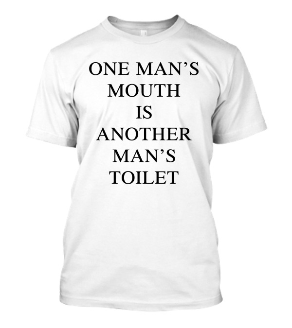 ONE MAN'S MOUTH IS ANOTHER MAN'S TOILET T-Shirt
