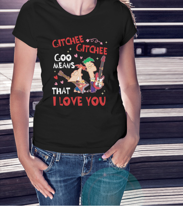 Phineas And Ferb Gitchee Gitchee Goo Means That I Love You T-Shirt