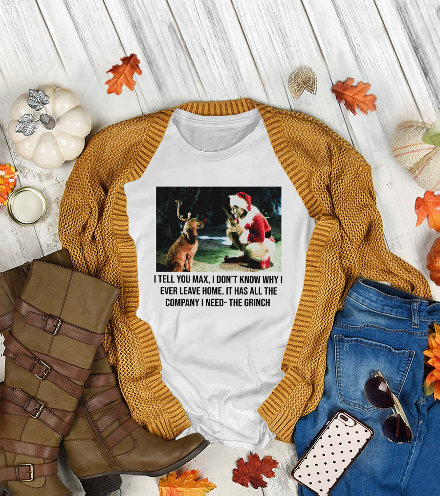The Grinch and Max I Don't Know Why I Ever Leave Home Company I Need T-Shirt