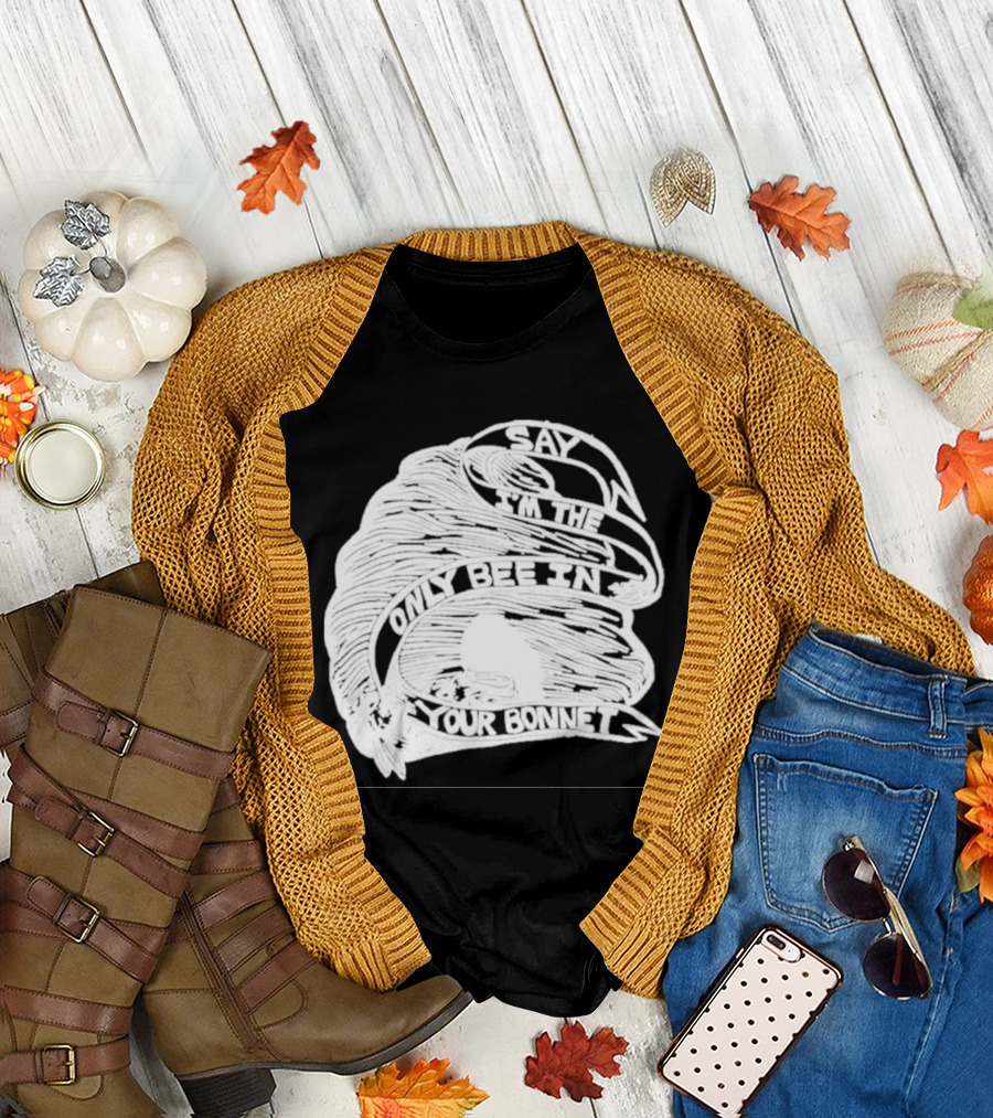 Say I’m The Only Bee In Your Bonnet T-Shirt