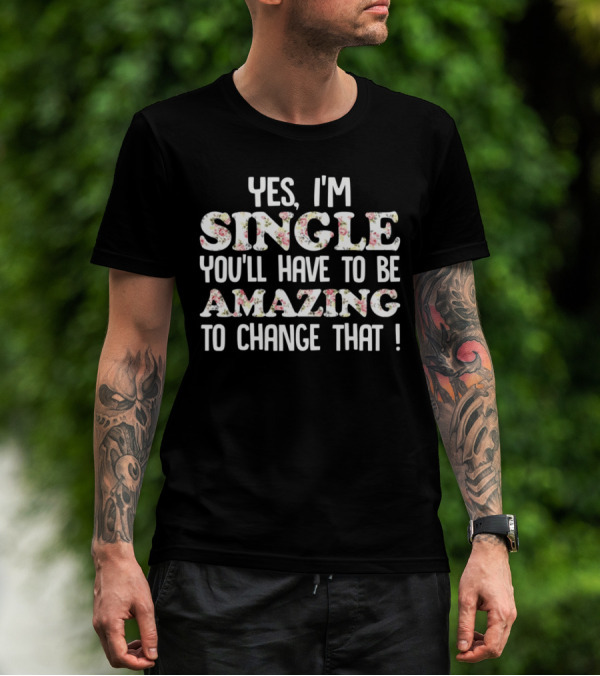 Yes I'm Single You'll Have To Be Amazing To Change That Floral Text T-Shirt