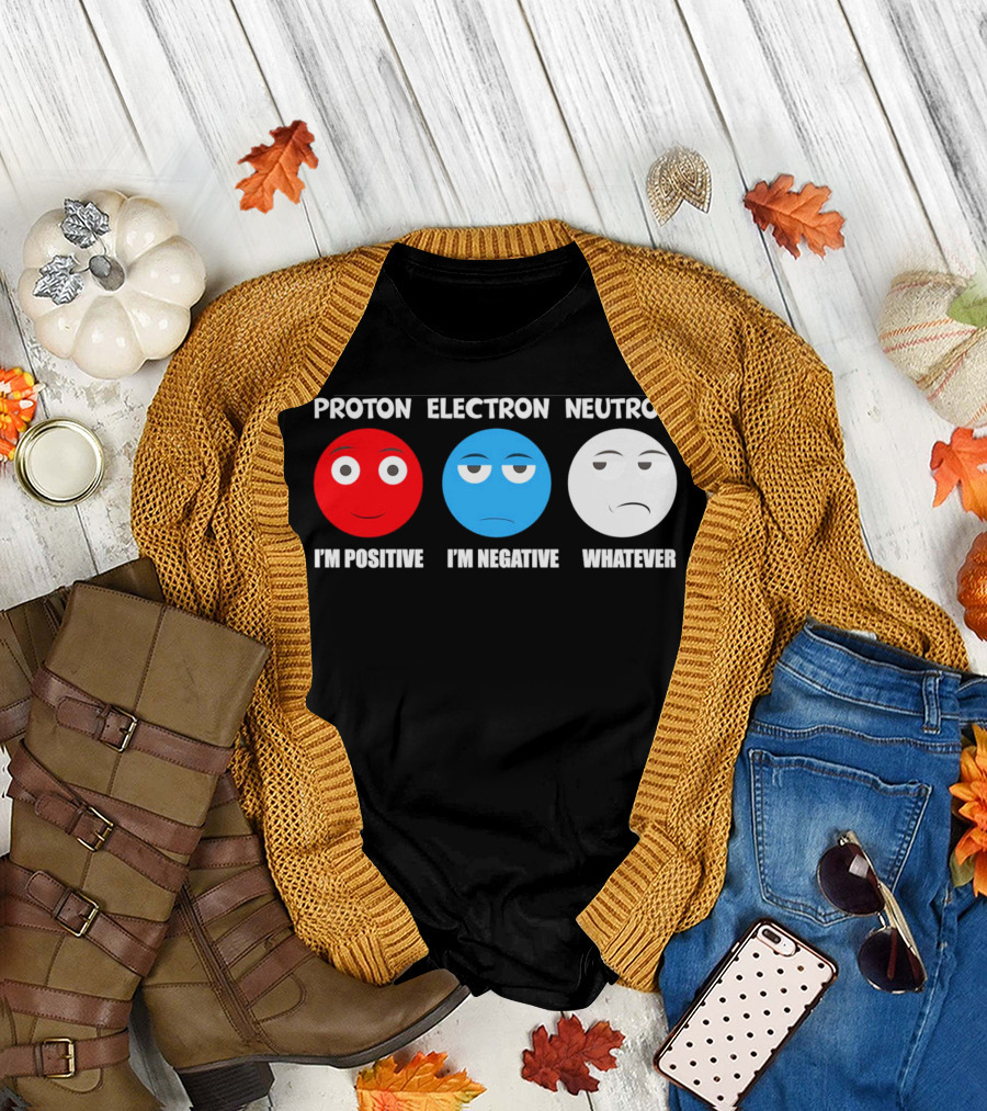 PROTON ELECTRON NEUTRON I'M POSITIVE I'M NEGATIVE WHATEVER T-Shirt