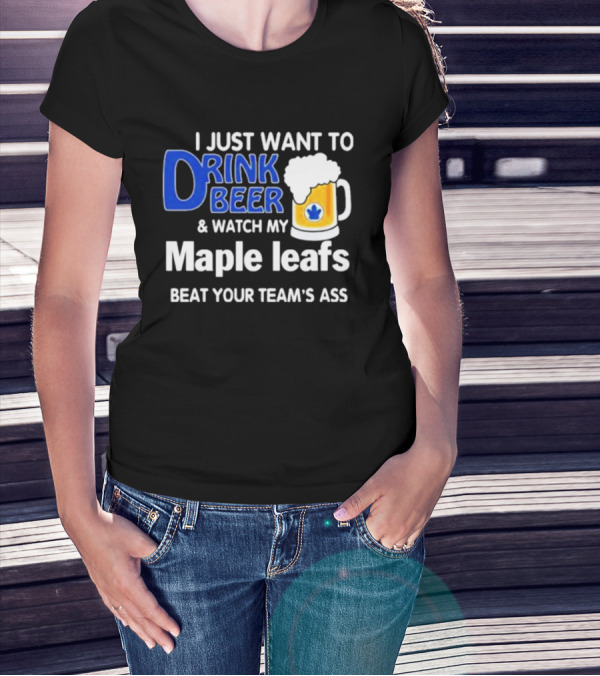 I Just Want To Drink Beer And Watch My Maple Leafs Beat Your Team's Ass T-Shirt