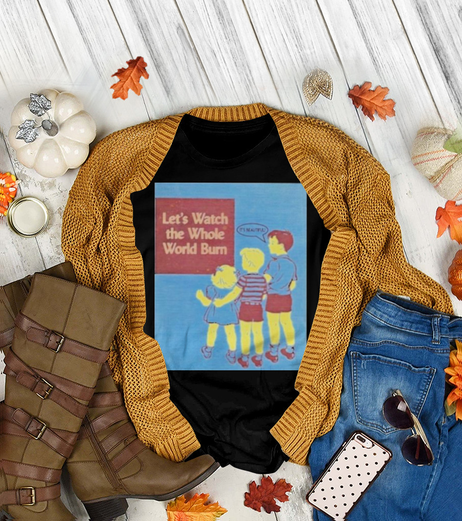 Let's Watch the Whole World Burn It's Beautiful T-Shirt