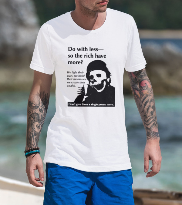 Do With Less So The Rich Have More We Fight Their Wars Build Their Businesses Create Their Wealth T-Shirt