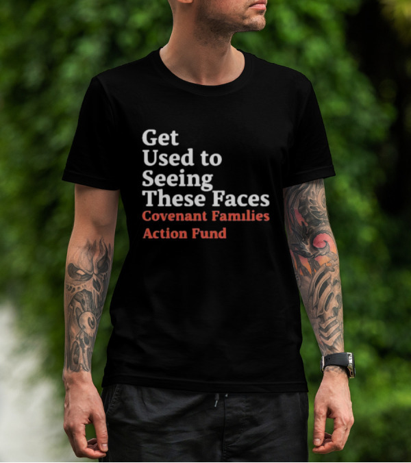 Get Used To Seeing These Faces Covenant Families Action Fund T-Shirt