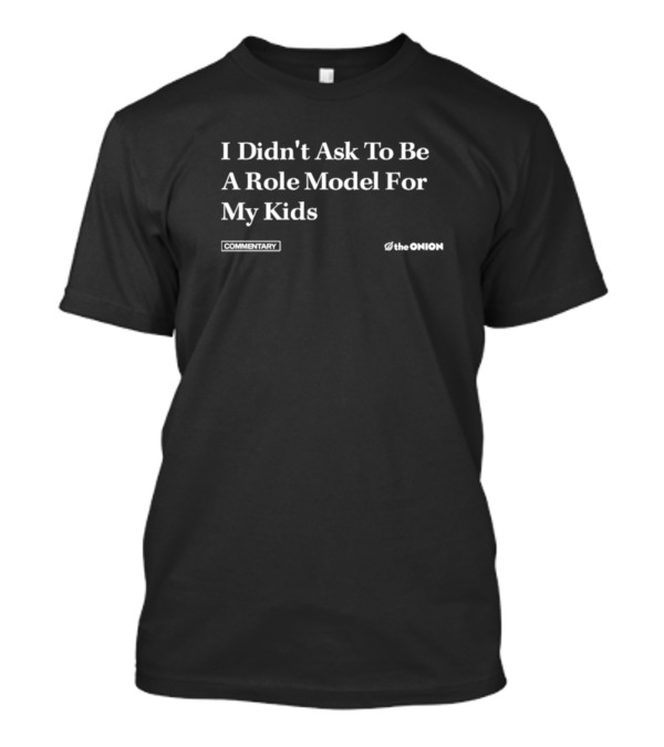 I Didn't Ask To Be A Role Model For My Kids Commentary The Onion T-Shirt