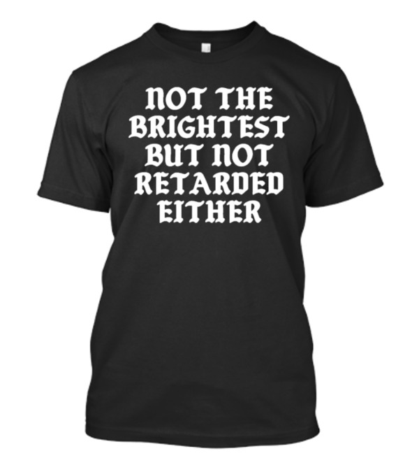 Not The Brightest But Not Retarded Either T-Shirt