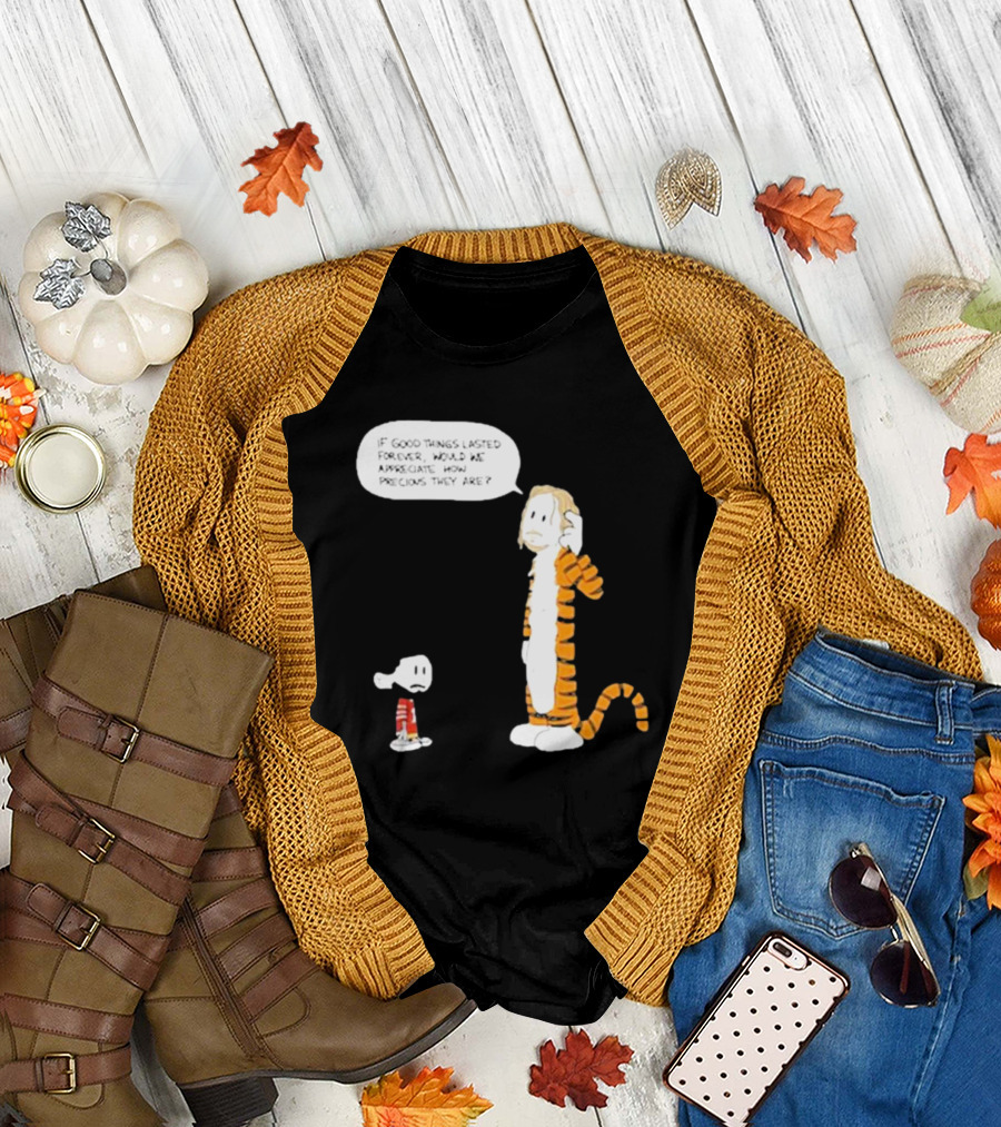 Day 168 Calvin and Hobbes If Good Things Lasted Forever Would We Appreciate How Precious They Are T-Shirt