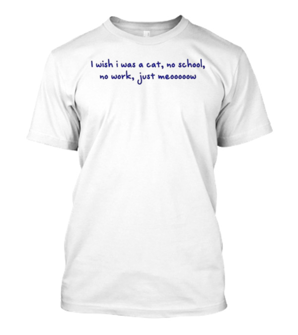 I Wish I Was A Cat No School No Work Just Meooooow T-Shirt