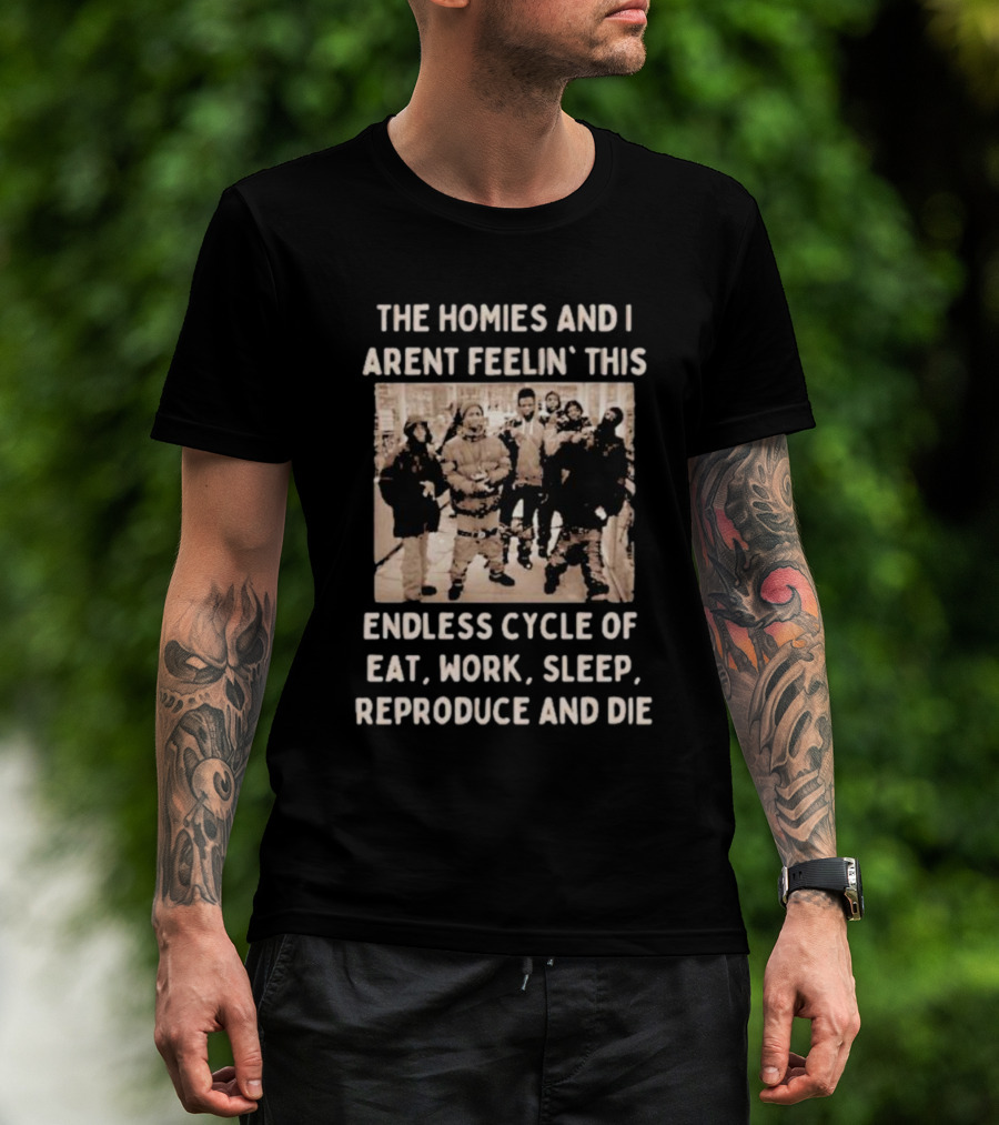 The Homies And I Aren't Feelin' This Endless Cycle Of Eat Work Sleep Reproduce And Die T-Shirt