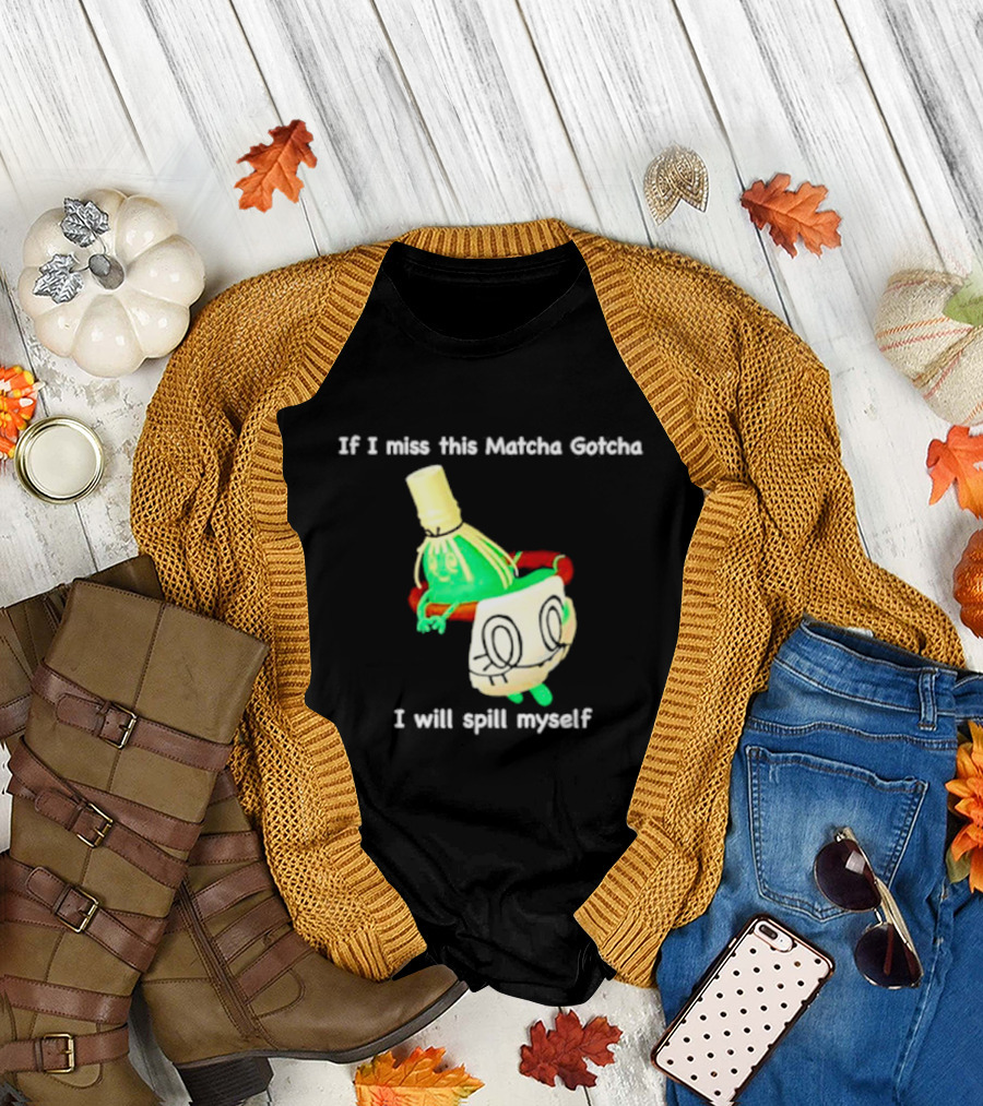 If I Miss This Matcha Gotcha I Will Spill Myself Cute Cup T-Shirt