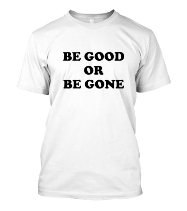 Be Good or Be Gone T-Shirt Be Good or Be Gone T-Shirt