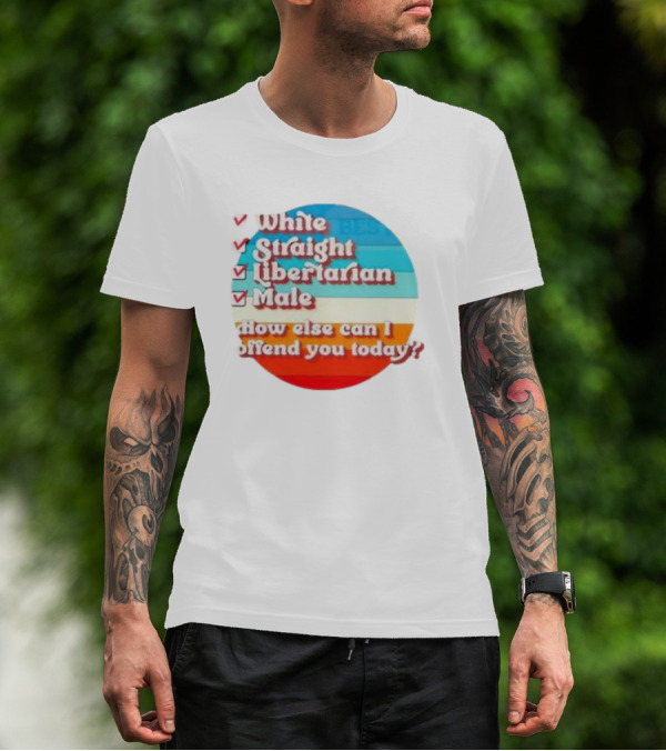 White Straight Libertarian Male How Else Can I Offend You Today T-Shirt