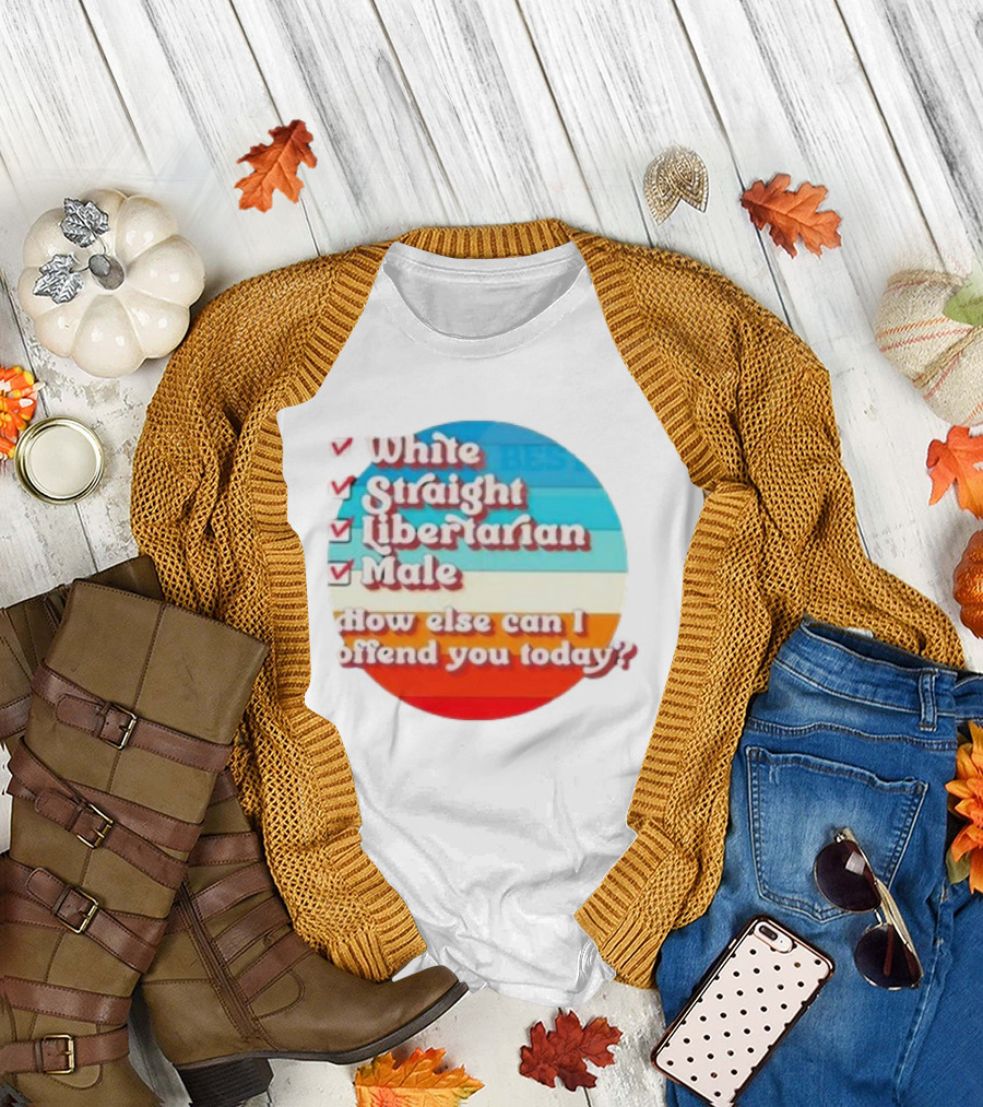 White Straight Libertarian Male How Else Can I Offend You Today T-Shirt