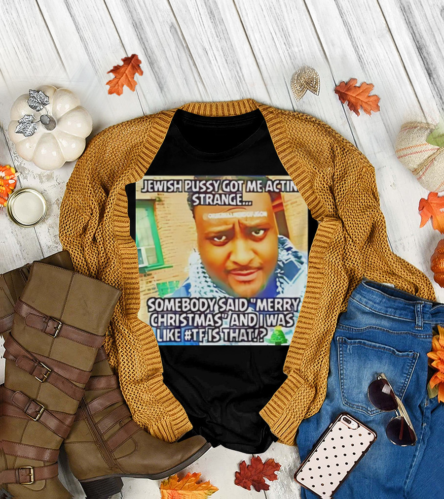 Jewish Pussy Got Me Acting Strange Somebody Said Merry Christmas TF Is That Meme T-Shirt