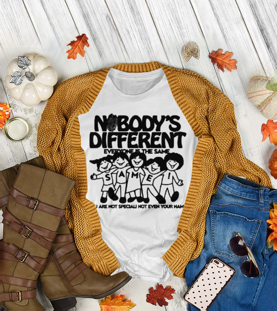 Nobody’s Different Everyone Is The Same You Are Not Special Not Even Your Name Same Characters T-Shirt