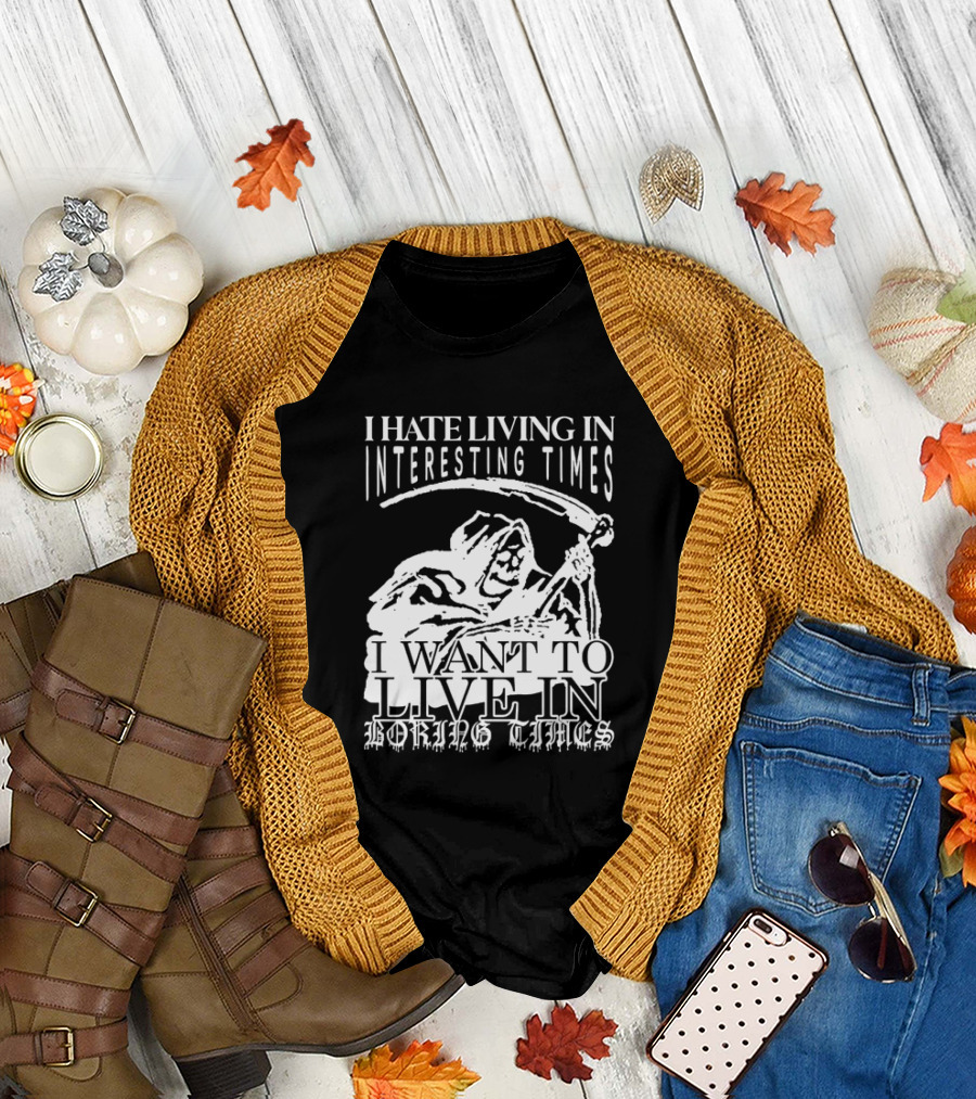 Grim Reaper I Hate Living In Interesting Times I Want To Live In Boring Times T-Shirt