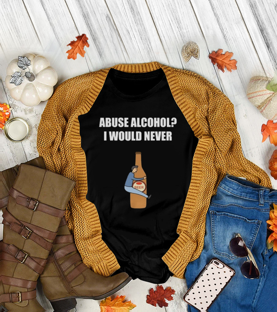 ABUSE ALCOHOL I WOULD NEVER BEER BOTTLE HUGGING T-Shirt