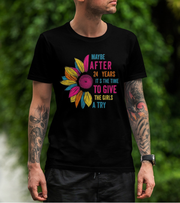 Maybe After 24 Years It’s The Time To Give The Girls A Try Sunflower T-Shirt