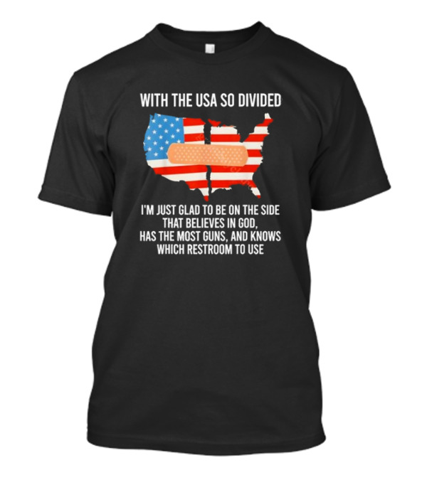 With The USA So Divided I'm Just Glad To Be On The Side That Believes In God Has The Most Guns And Knows Which Restroom To Use T-Shirt