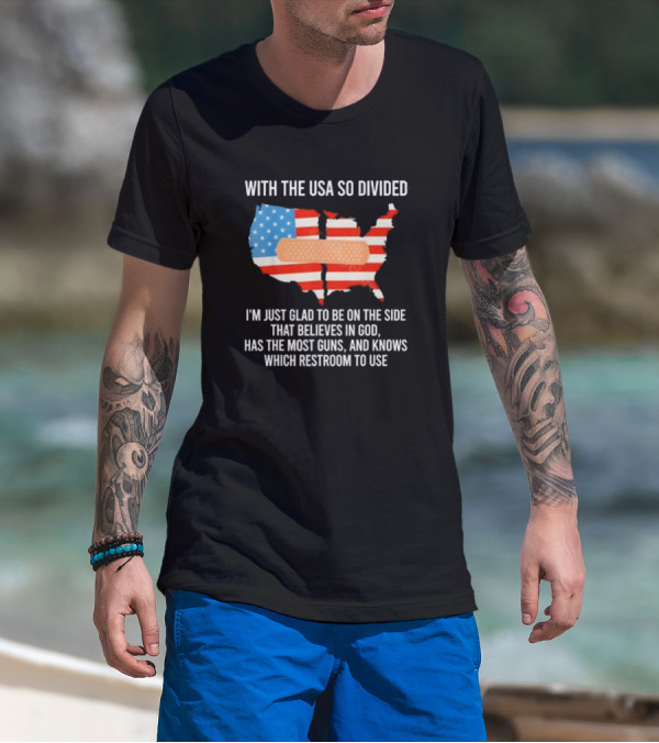 With The USA So Divided I'm Just Glad To Be On The Side That Believes In God Has The Most Guns And Knows Which Restroom To Use T-Shirt