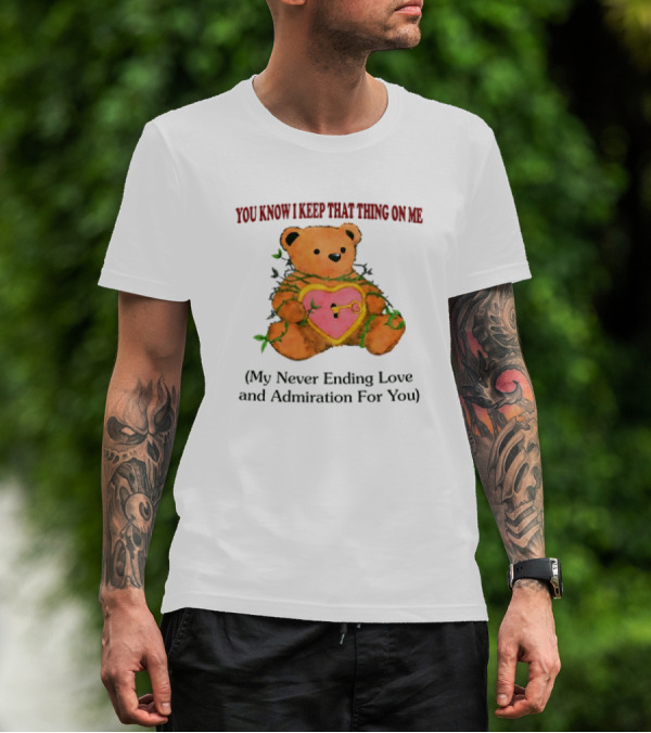 YOU KNOW I KEEP THAT THING ON ME TEDDY BEAR MY NEVER ENDING LOVE AND ADMIRATION FOR YOU T-Shirt