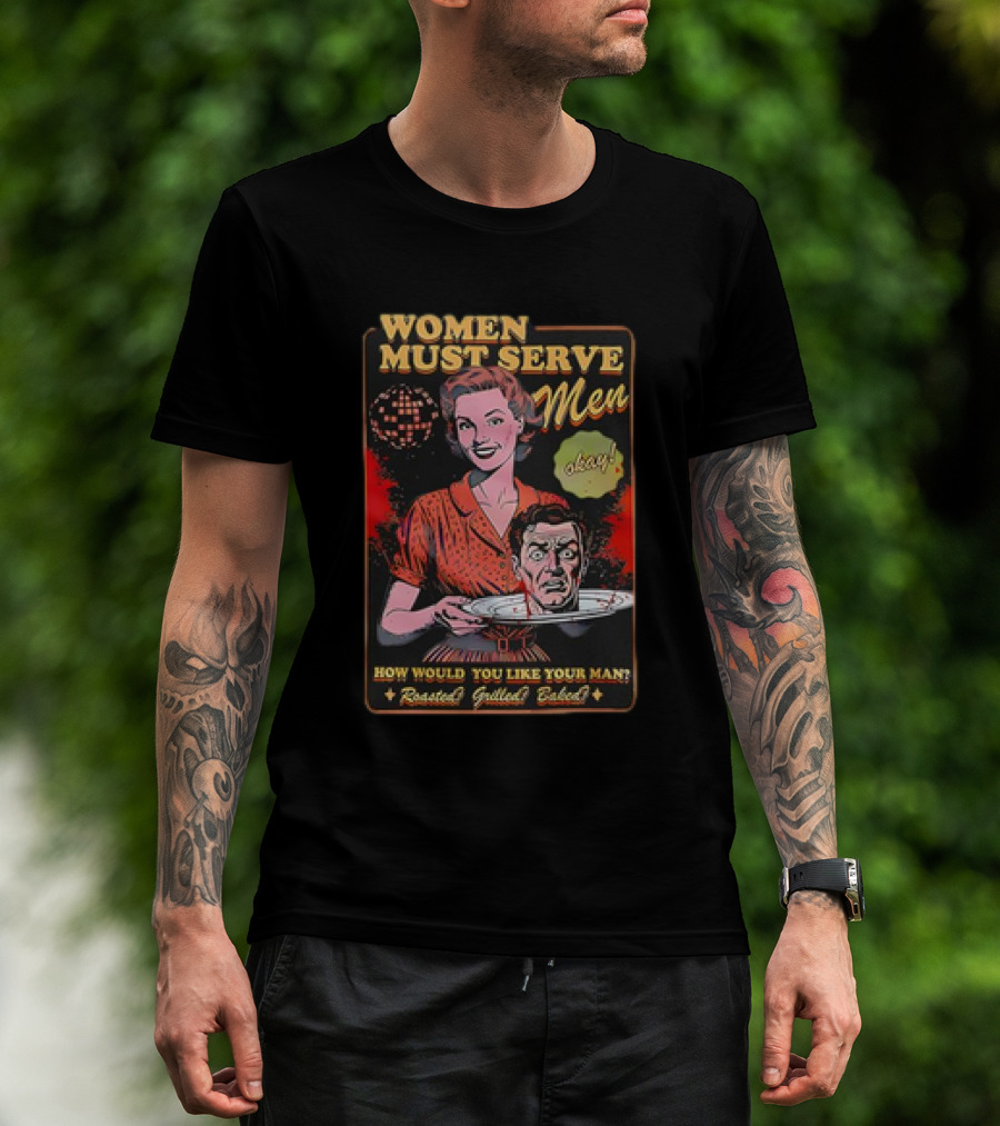 Women Must Serve Men Okay How Would You Like Your Man Roasted Grilled Baked T-Shirt
