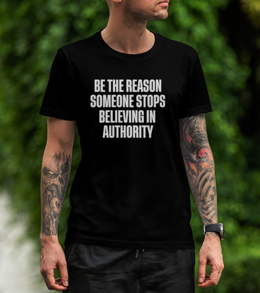 Be The Reason Someone Stops Believing In Authority Anti-Establishment Message T-Shirt