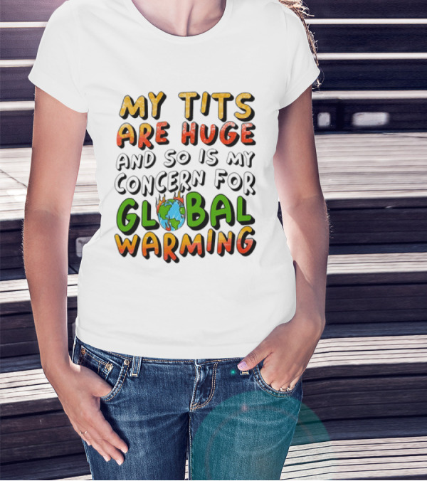 My Tits Are Huge And So Is My Concern For Global Warming With Burning Earth T-Shirt