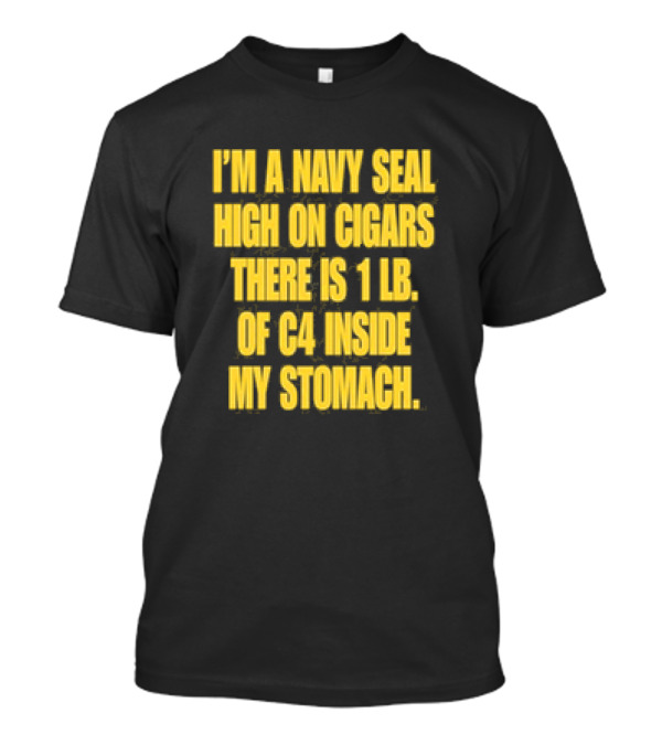 I’m A Navy Seal High On Cigars 1 Lb Of C4 Inside My Stomach T-Shirt