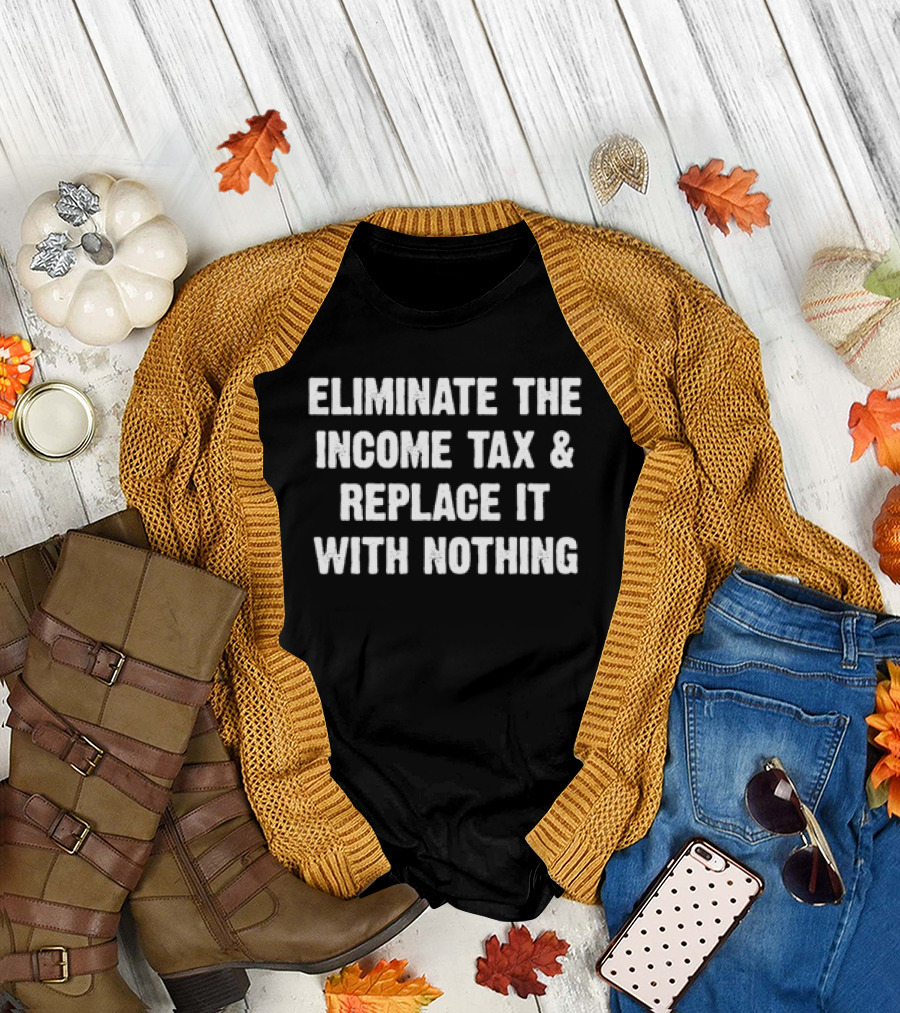 Eliminate The Income Tax and Replace It With Nothing T-Shirt