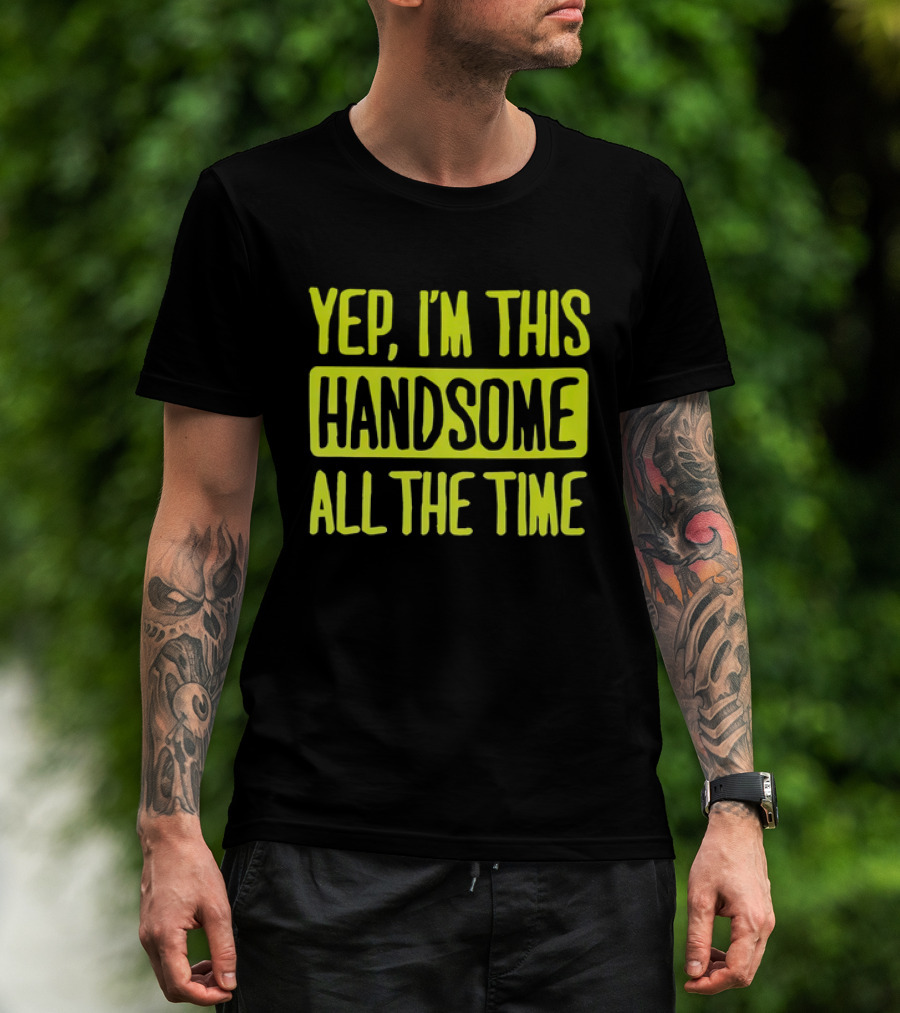 Yep I'm This Handsome All The Time T-Shirt