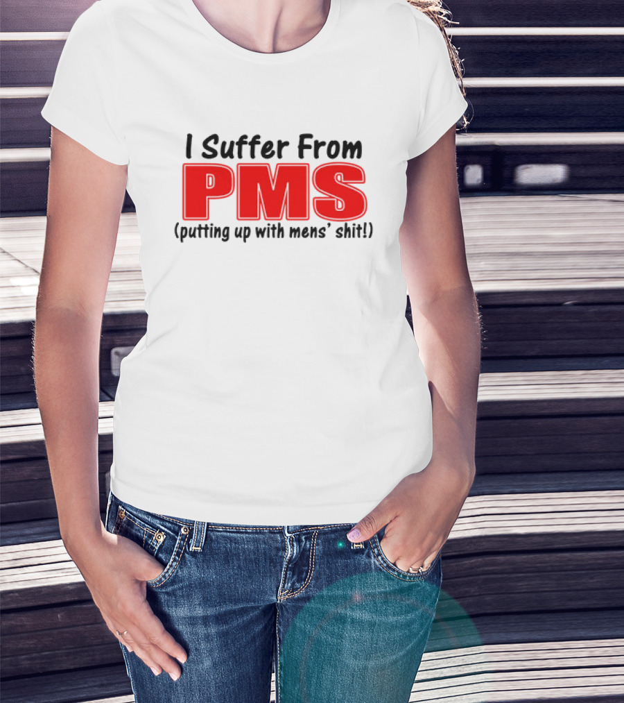 I Suffer From PMS Putting Up With Mens' Shit T-Shirt