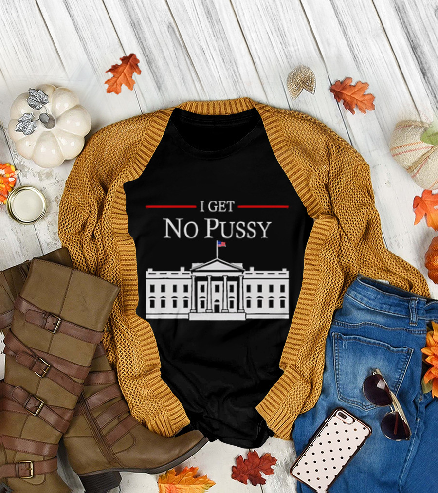 White House I Get No Pussy Funny T-Shirt