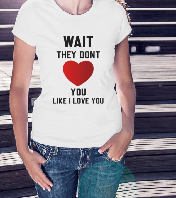 Wait They Don't Heart You Like I Love You T-Shirt