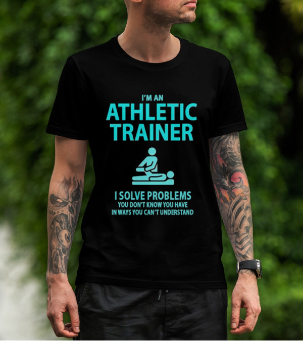 I’m An Athletic Trainer I Solve Problems You Don’t Know You Have In Ways You Can’t Understand T-Shirt