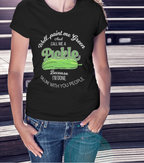 Well Paint Me Green And Call Me A Pickle Because I'm Done Dillin' With You People T-Shirt